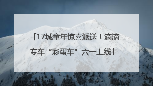 17城童年惊喜派送！滴滴专车“彩蛋车”六一上线