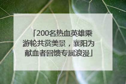 200名热血英雄乘游轮共赏美景，襄阳为献血者回馈专属浪漫