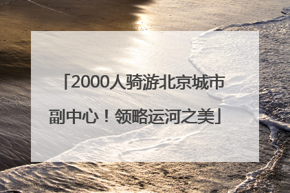 2000人骑游北京城市副中心！领略运河之美