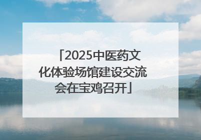 2025中医药文化体验场馆建设交流会在宝鸡召开
