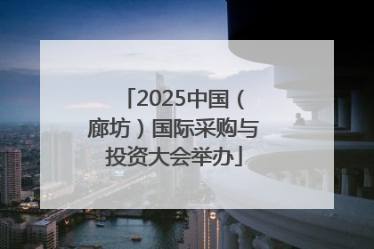 2025中国（廊坊）国际采购与投资大会举办