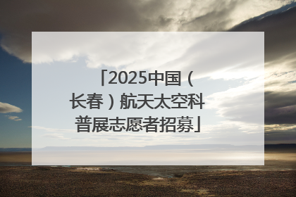 2025中国（长春）航天太空科普展志愿者招募