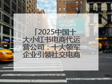 2025中国十大小红书电商代运营公司：十大领军企业引领社交电商新风向