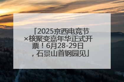 2025京西电竞节×核聚变嘉年华正式开票！6月28-29日，石景山首钢园见