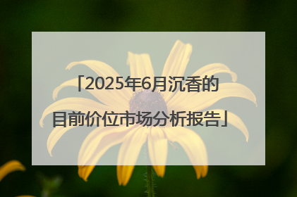 2025年6月沉香的目前价位市场分析报告