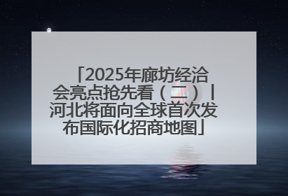 2025年廊坊经洽会亮点抢先看（二）丨河北将面向全球首次发布国际化招商地图
