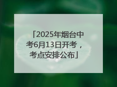 2025年烟台中考6月13日开考，考点安排公布