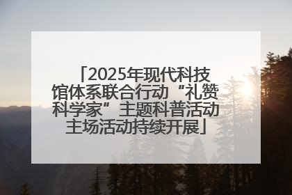 2025年现代科技馆体系联合行动“礼赞科学家”主题科普活动主场活动持续开展