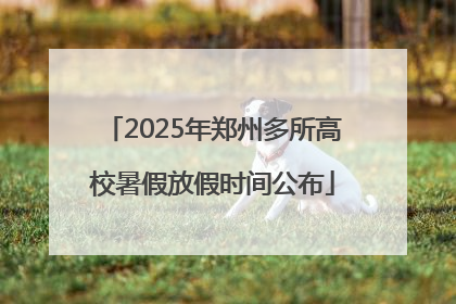 2025年郑州多所高校暑假放假时间公布