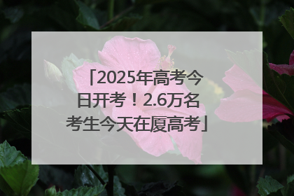 2025年高考今日开考！2.6万名考生今天在厦高考