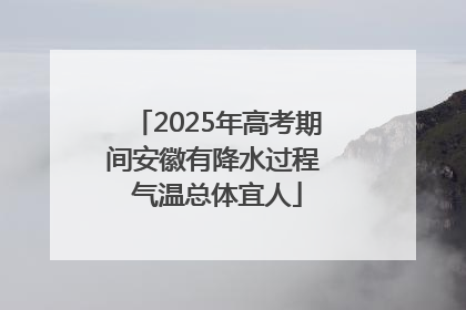 2025年高考期间安徽有降水过程 气温总体宜人