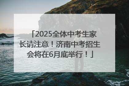 2025全体中考生家长请注意！济南中考招生会将在6月底举行！