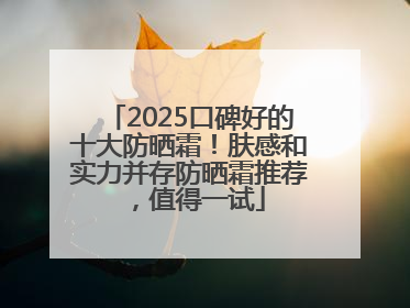 2025口碑好的十大防晒霜！肤感和实力并存防晒霜推荐，值得一试