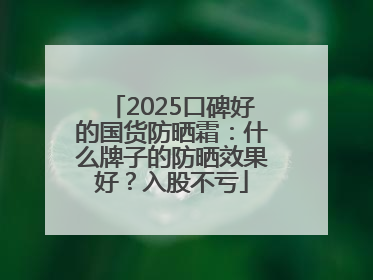 2025口碑好的国货防晒霜：什么牌子的防晒效果好？入股不亏