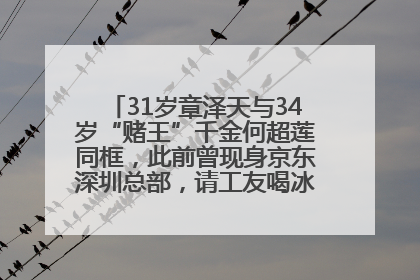 31岁章泽天与34岁“赌王”千金何超莲同框，此前曾现身京东深圳总部，请工友喝冰饮，点了300多杯