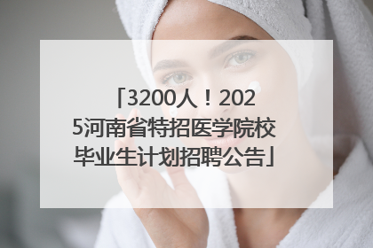 3200人！2025河南省特招医学院校毕业生计划招聘公告