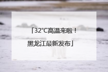 32℃高温来啦！黑龙江最新发布