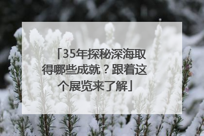 35年探秘深海取得哪些成就？跟着这个展览来了解