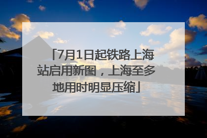 7月1日起铁路上海站启用新图，上海至多地用时明显压缩