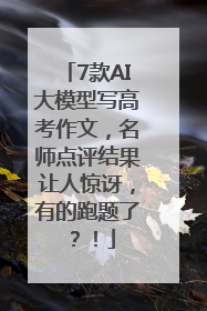 7款AI大模型写高考作文，名师点评结果让人惊讶，有的跑题了？！