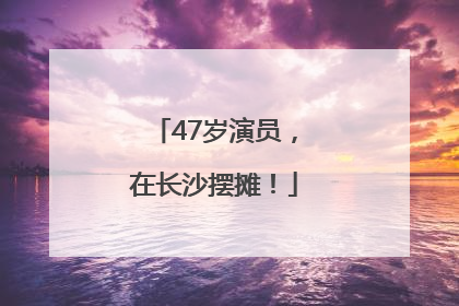 47岁演员，在长沙摆摊！