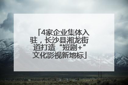 4家企业集体入驻，长沙县湘龙街道打造“短剧+”文化影视新地标