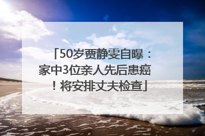 50岁贾静雯自曝：家中3位亲人先后患癌！将安排丈夫检查