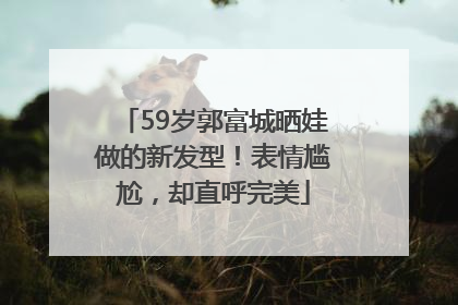59岁郭富城晒娃做的新发型！表情尴尬，却直呼完美