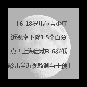 6-18岁儿童青少年近视率下降1.5个百分点！上海启动3-6岁低龄儿童近视监测与干预