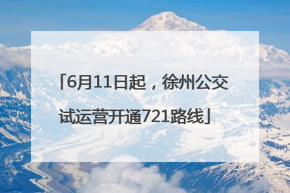 6月11日起，徐州公交试运营开通721路线