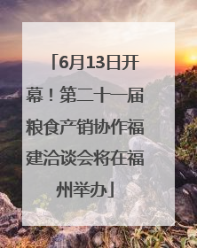 6月13日开幕！第二十一届粮食产销协作福建洽谈会将在福州举办