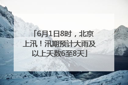 6月1日8时，北京上汛！汛期预计大雨及以上天数6至8天