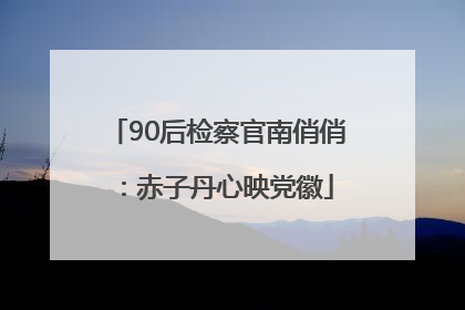 90后检察官南俏俏：赤子丹心映党徽