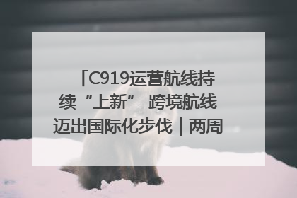 C919运营航线持续“上新” 跨境航线迈出国际化步伐｜两周年“成绩单”梳理↓